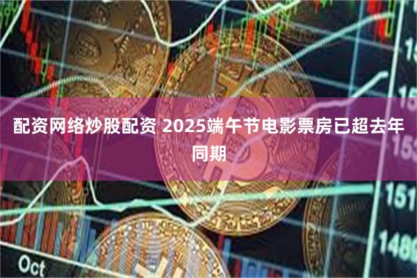 配资网络炒股配资 2025端午节电影票房已超去年同期