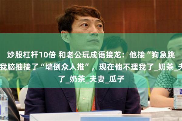 炒股杠杆10倍 和老公玩成语接龙：他接“狗急跳墙”后，我脑抽接了“墙倒众人推”，现在他不理我了_奶茶_夫妻_瓜子
