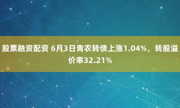 股票融资配资 6月3日青农转债上涨1.04%，转股溢价率32.21%