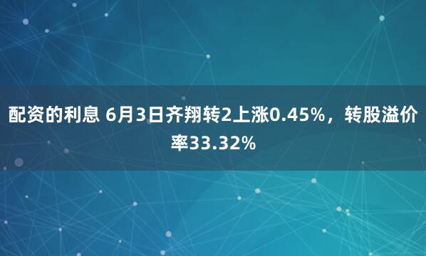 配资的利息 6月3日齐翔转2上涨0.45%，转股溢价率33.32%