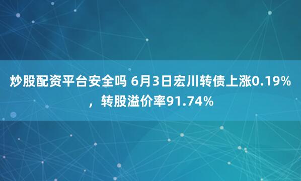 炒股配资平台安全吗 6月3日宏川转债上涨0.19%，转股溢价率91.74%