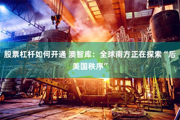 股票杠杆如何开通 澳智库：全球南方正在探索“后美国秩序”