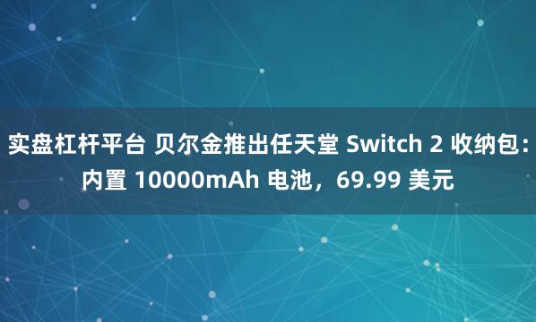 实盘杠杆平台 贝尔金推出任天堂 Switch 2 收纳包：内置 10000mAh 电池，69.99 美元