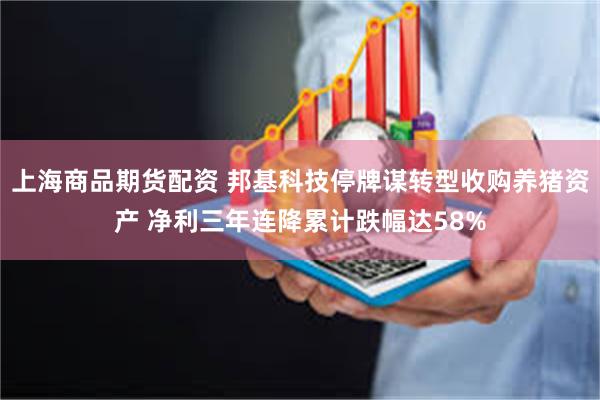 上海商品期货配资 邦基科技停牌谋转型收购养猪资产 净利三年连降累计跌幅达58%