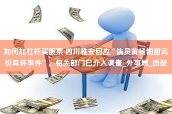 如何加杠杆买股票 四川雅安回应“演员黄杨钿甜高价耳环事件”，相关部门已介入调查_外事局_质疑