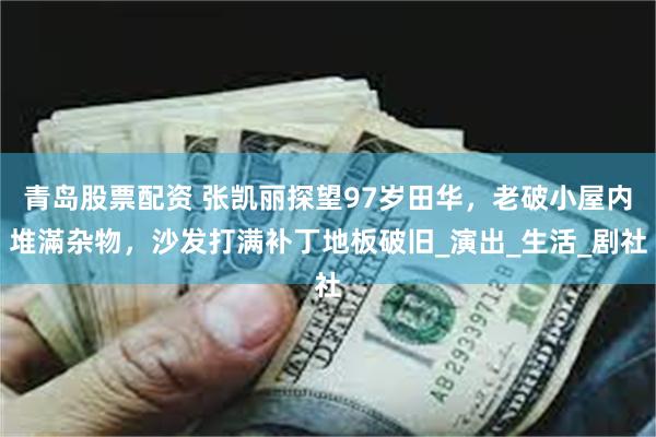 青岛股票配资 张凯丽探望97岁田华，老破小屋内堆滿杂物，沙发打满补丁地板破旧_演出_生活_剧社