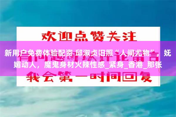 新用户免费体验配资 邱淑贞旧照“人间尤物”，妩媚动人，魔鬼身材火辣性感_紧身_香港_那张