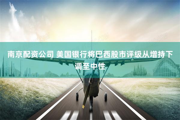 南京配资公司 美国银行将巴西股市评级从增持下调至中性
