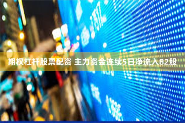 期权杠杆股票配资 主力资金连续5日净流入82股