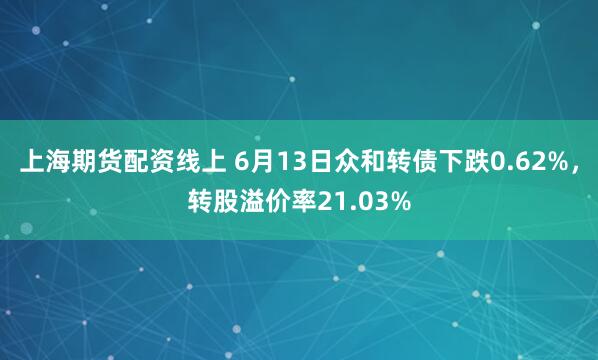 上海期货配资线上 6月13日众和转债下跌0.62%，转股溢价率21.03%
