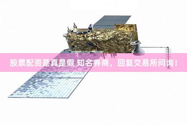 股票配资是真是假 知名券商，回复交易所问询！
