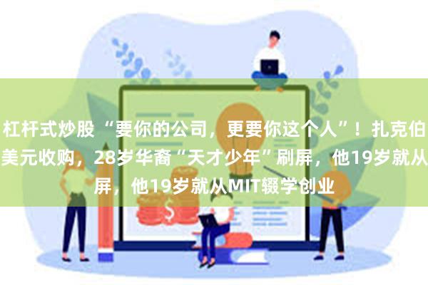 杠杆式炒股 “要你的公司，更要你这个人”！扎克伯格掏出150亿美元收购，28岁华裔“天才少年”刷屏，他19岁就从MIT辍学创业