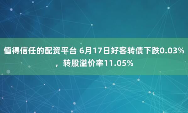 值得信任的配资平台 6月17日好客转债下跌0.03%，转股溢价率11.05%