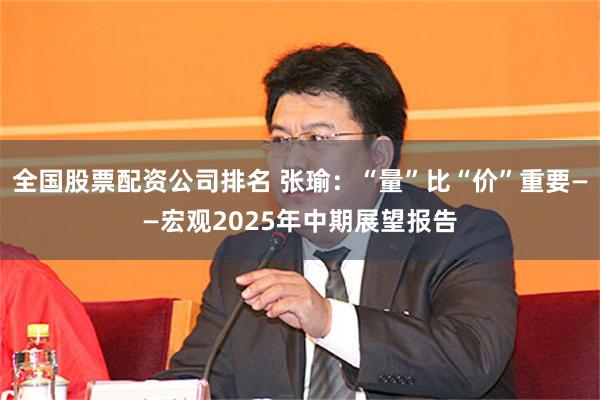 全国股票配资公司排名 张瑜：“量”比“价”重要——宏观2025年中期展望报告