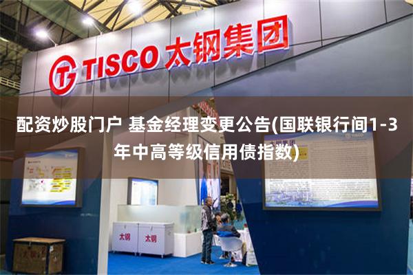 配资炒股门户 基金经理变更公告(国联银行间1-3年中高等级信用债指数)