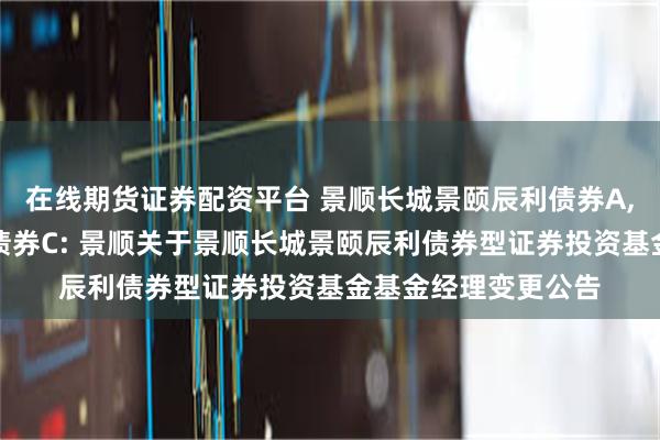 在线期货证券配资平台 景顺长城景颐辰利债券A,景顺长城景颐辰利债券C: 景顺关于景顺长城景颐辰利债券型证券投资基金基金经理变更公告