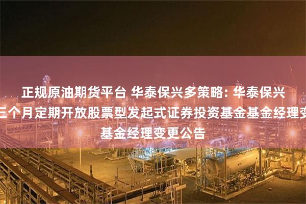 正规原油期货平台 华泰保兴多策略: 华泰保兴多策略三个月定期开放股票型发起式证券投资基金基金经理变更公告