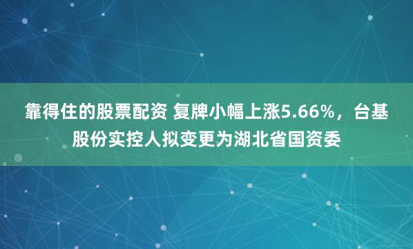 靠得住的股票配资 复牌小幅上涨5.66%，台基股份实控人拟变更为湖北省国资委
