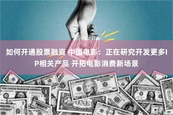 如何开通股票融资 中国电影：正在研究开发更多IP相关产品 开拓电影消费新场景