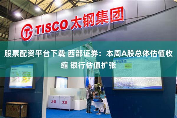 股票配资平台下载 西部证券：本周A股总体估值收缩 银行估值扩张