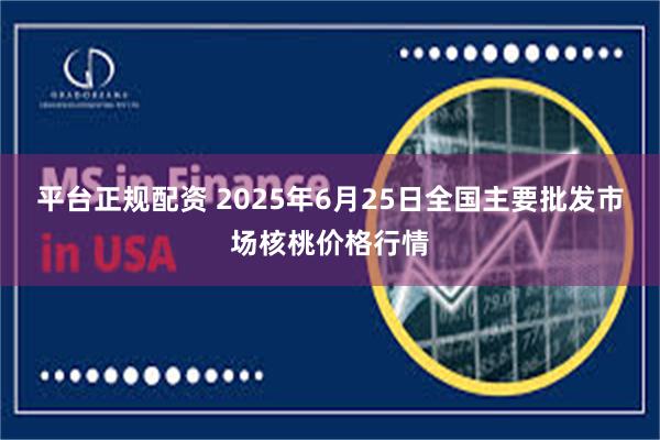 平台正规配资 2025年6月25日全国主要批发市场核桃价格行情