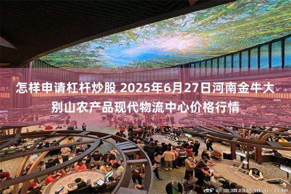 怎样申请杠杆炒股 2025年6月27日河南金牛大别山农产品现代物流中心价格行情