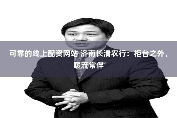 可靠的线上配资网站 济南长清农行：柜台之外，暖流常伴