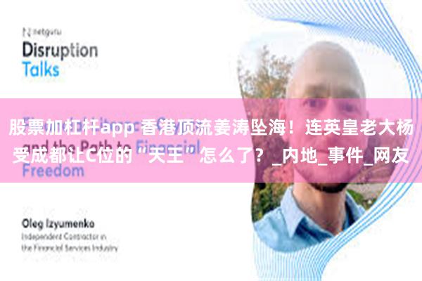 股票加杠杆app 香港顶流姜涛坠海！连英皇老大杨受成都让C位的“天王”怎么了？_内地_事件_网友