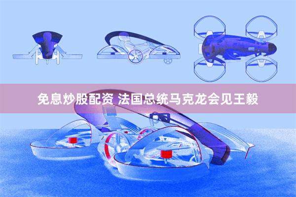 免息炒股配资 法国总统马克龙会见王毅