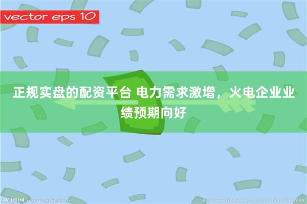 正规实盘的配资平台 电力需求激增，火电企业业绩预期向好