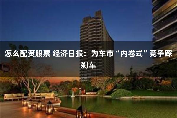 怎么配资股票 经济日报：为车市“内卷式”竞争踩刹车