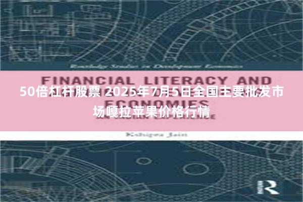 50倍杠杆股票 2025年7月5日全国主要批发市场嘎拉苹果价格行情