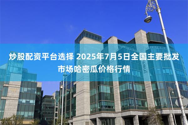 炒股配资平台选择 2025年7月5日全国主要批发市场哈密瓜价格行情