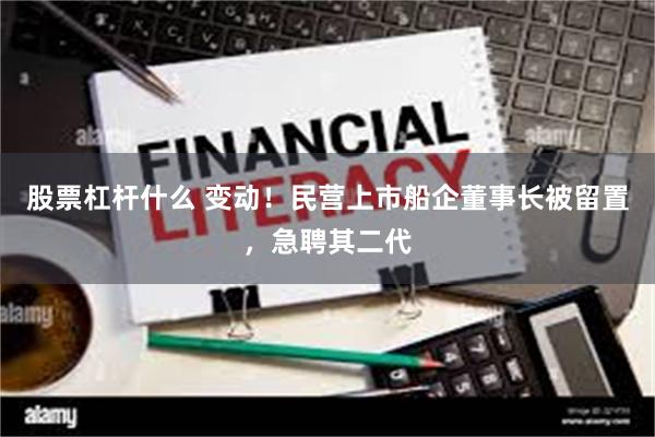 股票杠杆什么 变动！民营上市船企董事长被留置，急聘其二代