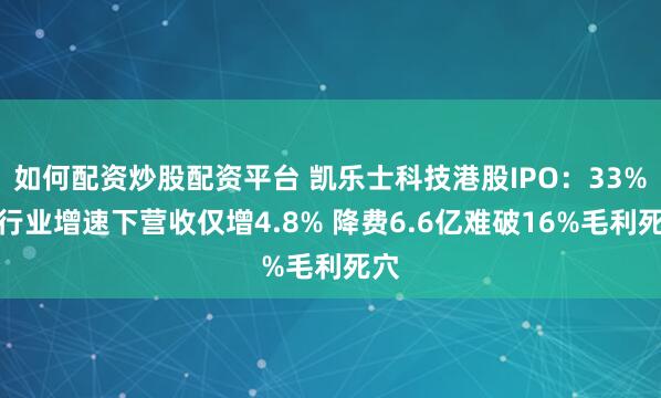 如何配资炒股配资平台 凯乐士科技港股IPO：33%的行业增速下营收仅增4.8% 降费6.6亿难破16%毛利死穴