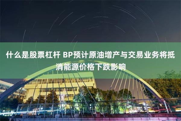 什么是股票杠杆 BP预计原油增产与交易业务将抵消能源价格下跌影响