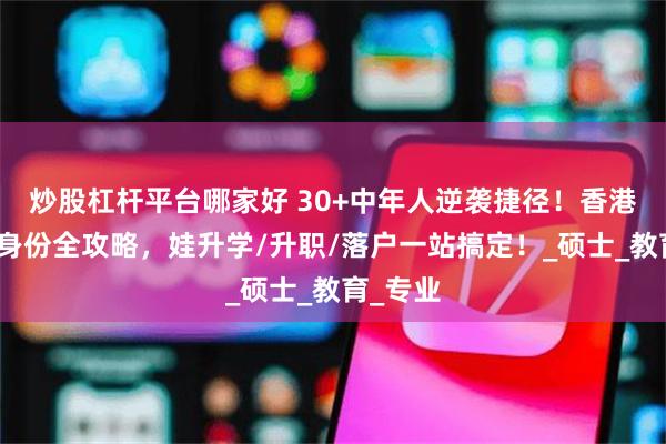 炒股杠杆平台哪家好 30+中年人逆袭捷径！香港读硕拿身份全攻略，娃升学/升职/落户一站搞定！_硕士_教育_专业