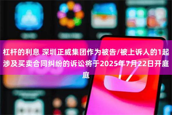 杠杆的利息 深圳正威集团作为被告/被上诉人的1起涉及买卖合同纠纷的诉讼将于2025年7月22日开庭