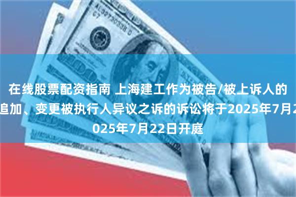 在线股票配资指南 上海建工作为被告/被上诉人的2起涉及追加、变更被执行人异议之诉的诉讼将于2025年7月22日开庭
