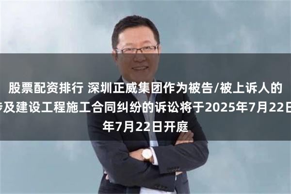 股票配资排行 深圳正威集团作为被告/被上诉人的1起涉及建设工程施工合同纠纷的诉讼将于2025年7月22日开庭