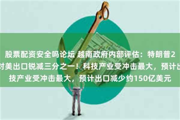 股票配资安全吗论坛 越南政府内部评估：特朗普20%-40%的关税或致对美出口锐减三分之一！科技产业受冲击最大，预计出口减少约150亿美元
