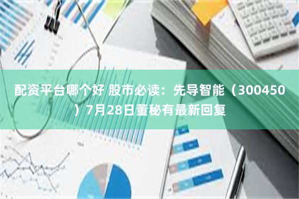 配资平台哪个好 股市必读：先导智能（300450）7月28日董秘有最新回复