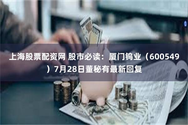 上海股票配资网 股市必读：厦门钨业（600549）7月28日董秘有最新回复