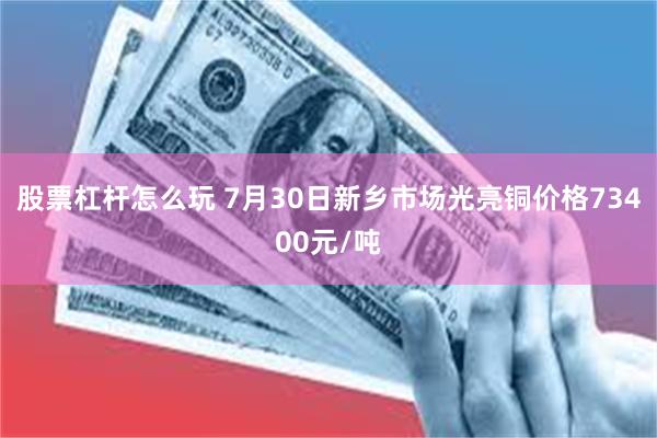 股票杠杆怎么玩 7月30日新乡市场光亮铜价格73400元/吨