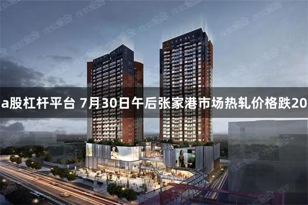 a股杠杆平台 7月30日午后张家港市场热轧价格跌20