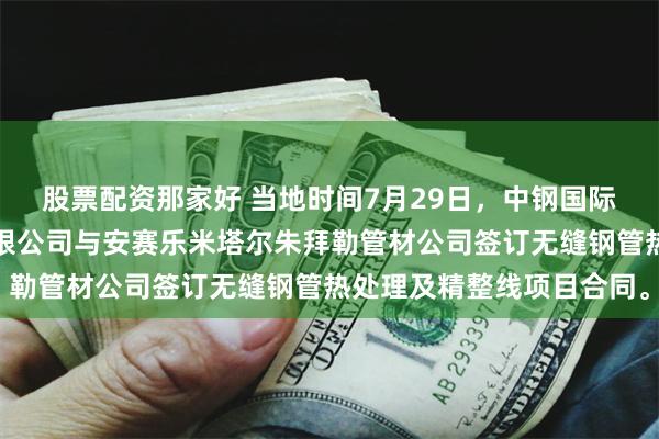 股票配资那家好 当地时间7月29日，中钢国际全资子公司中钢设备有限公司与安赛乐米塔尔朱拜勒管材公司签订无缝钢管热处理及精整线项目合同。