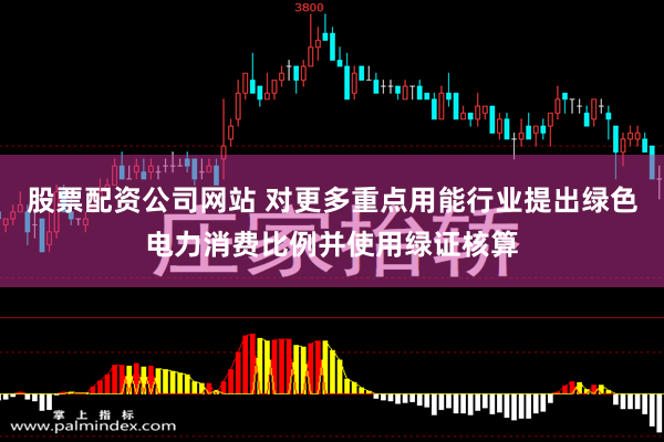 股票配资公司网站 对更多重点用能行业提出绿色电力消费比例并使用绿证核算