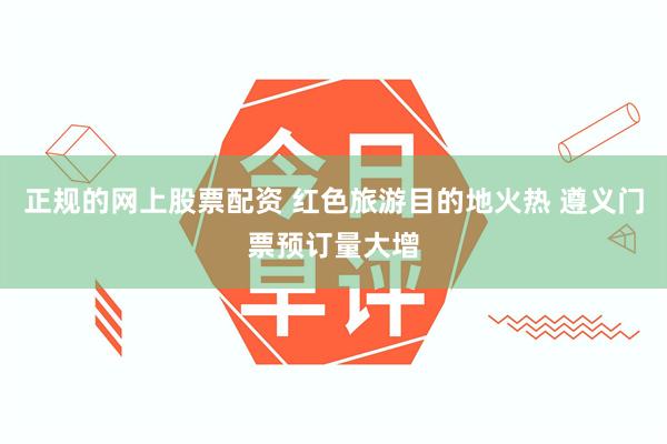 正规的网上股票配资 红色旅游目的地火热 遵义门票预订量大增