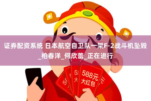 证券配资系统 日本航空自卫队一架F-2战斗机坠毁_柏春洋_何欣蕾_正在进行