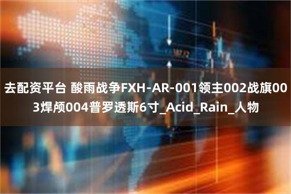 去配资平台 酸雨战争FXH-AR-001领主002战旗003焊颅004普罗透斯6寸_Acid_Rain_人物